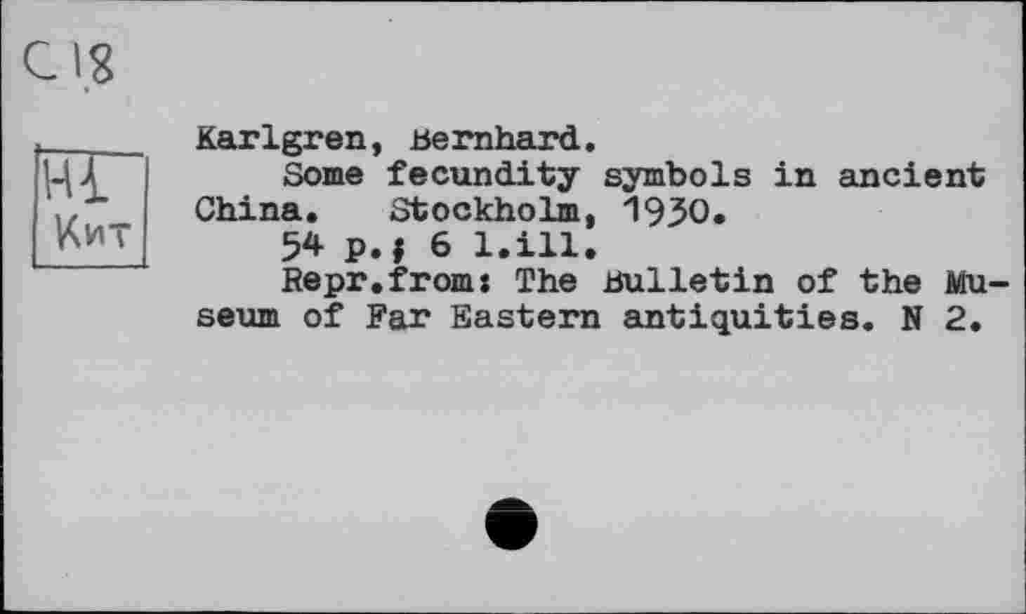 ﻿Karlgren, Bernhard.
Some fecundity symbols in ancient China. Stockholm, 1930.
54 p.j 6 l.ill.
Repr.from: The Bulletin of the Museum of Far Eastern antiquities. N 2.